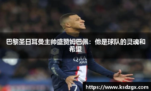 巴黎圣日耳曼主帅盛赞姆巴佩：他是球队的灵魂和希望