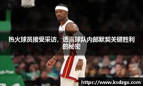 热火球员接受采访，透露球队内部默契关键胜利的秘密