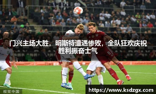 门兴主场大胜，明斯特遭遇惨败，全队狂欢庆祝胜利振奋士气