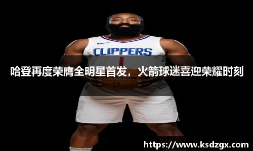 哈登再度荣膺全明星首发，火箭球迷喜迎荣耀时刻