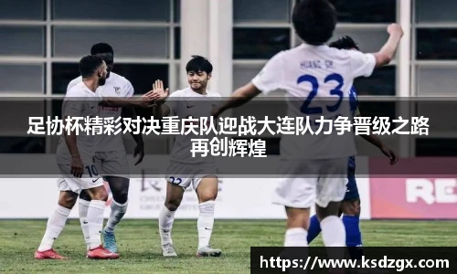 足协杯精彩对决重庆队迎战大连队力争晋级之路再创辉煌