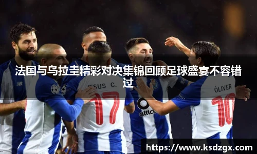 法国与乌拉圭精彩对决集锦回顾足球盛宴不容错过