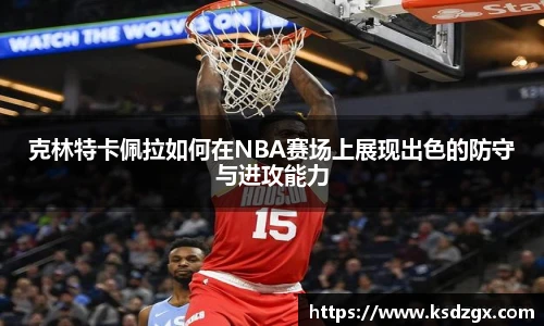 克林特卡佩拉如何在NBA赛场上展现出色的防守与进攻能力